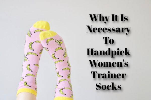 Why It Is Necessary To Handpick Women's Trainer Socks